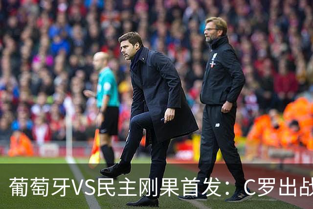 葡萄牙VS民主刚果首发：C罗出战 B费B席配巴黎二虎将